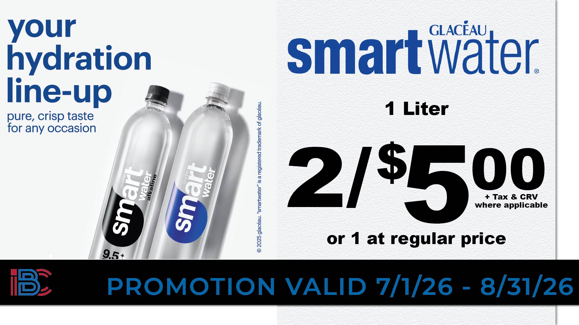 Glaceau Smartwater 1 liter bottles, 2 for $5.00 or 1 at regular price, plus tax and CRV where applicable, valid 7/1/26 to 8/31/26